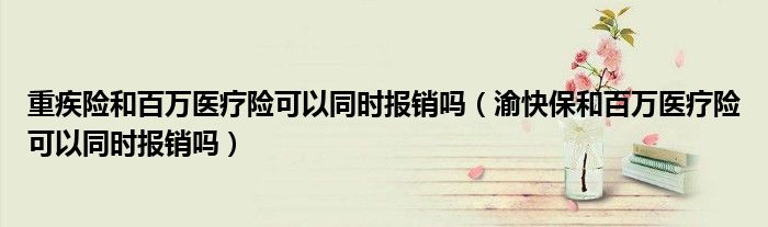 重疾险和百万医疗险可以同时报销吗（渝快保和百万医疗险可以同时报销吗）