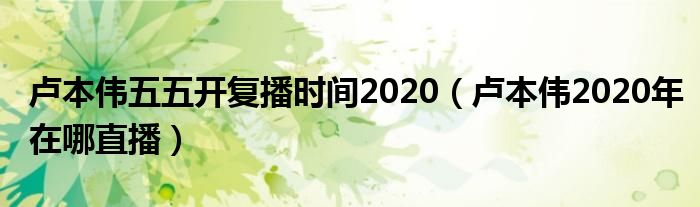 卢本伟五五开复播时间2020（卢本伟2020年在哪直播）