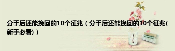 分手后还能挽回的10个征兆（分手后还能挽回的10个征兆(新手必看)）