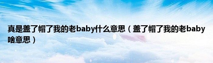 真是盖了帽了我的老baby什么意思（盖了帽了我的老baby啥意思）