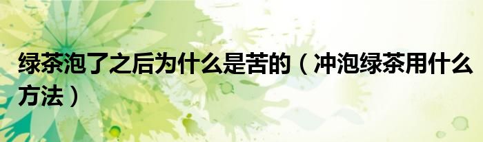 绿茶泡了之后为什么是苦的（冲泡绿茶用什么方法）