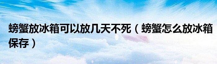 螃蟹放冰箱可以放几天不死（螃蟹怎么放冰箱保存）