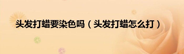头发打蜡要染色吗（头发打蜡怎么打）