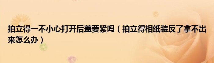 拍立得一不小心打开后盖要紧吗（拍立得相纸装反了拿不出来怎么办）