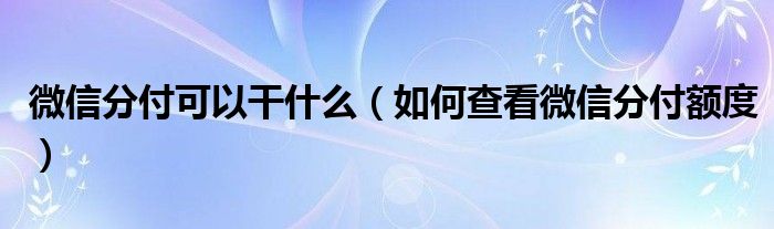 微信分付可以干什么（如何查看微信分付额度）