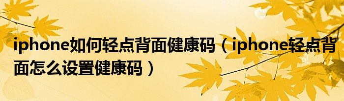 iphone如何轻点背面健康码（iphone轻点背面怎么设置健康码）