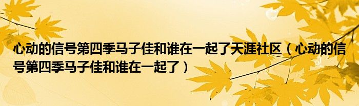 心动的信号第四季马子佳和谁在一起了天涯社区（心动的信号第四季马子佳和谁在一起了）