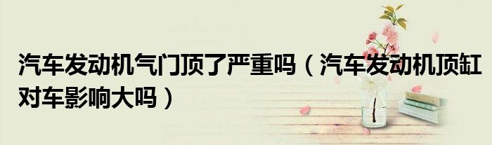 汽车发动机气门顶了严重吗（汽车发动机顶缸对车影响大吗）