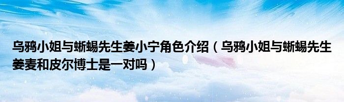 乌鸦小姐与蜥蜴先生姜小宁角色介绍（乌鸦小姐与蜥蜴先生姜麦和皮尔博士是一对吗）
