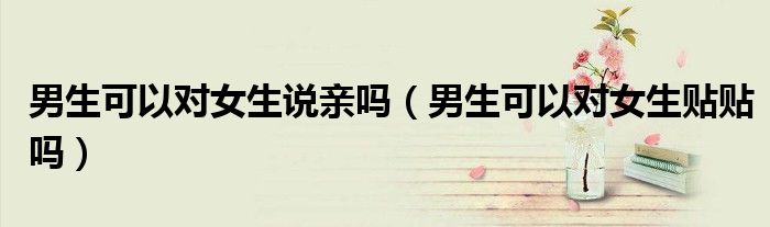 男生可以对女生说亲吗（男生可以对女生贴贴吗）