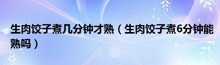 生肉饺子煮几分钟才熟（生肉饺子煮6分钟能熟吗）