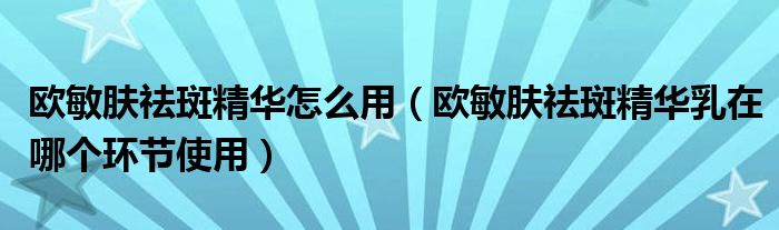 欧敏肤祛斑精华怎么用（欧敏肤祛斑精华乳在哪个环节使用）