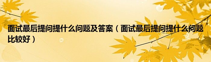 面试最后提问提什么问题及答案（面试最后提问提什么问题比较好）