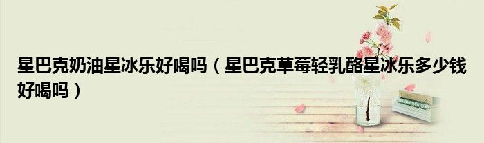 星巴克奶油星冰乐好喝吗（星巴克草莓轻乳酪星冰乐多少钱好喝吗）