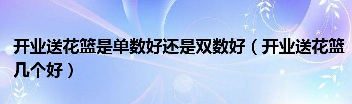 开业送花篮是单数好还是双数好（开业送花篮几个好）