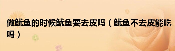 做鱿鱼的时候鱿鱼要去皮吗（鱿鱼不去皮能吃吗）