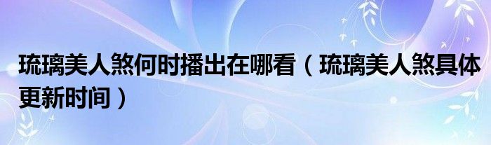 琉璃美人煞何时播出在哪看（琉璃美人煞具体更新时间）