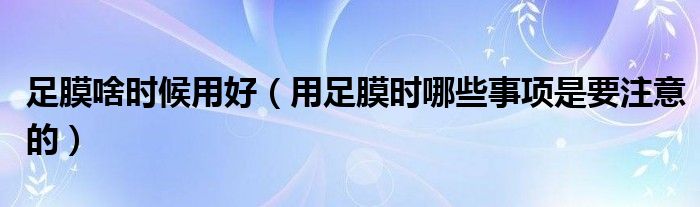 足膜啥时候用好（用足膜时哪些事项是要注意的）