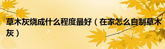 草木灰烧成什么程度最好（在家怎么自制草木灰）