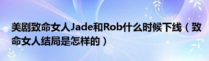 美剧致命女人Jade和Rob什么时候下线（致命女人结局是怎样的）