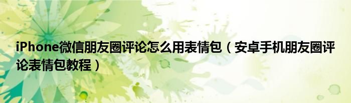iPhone微信朋友圈评论怎么用表情包（安卓手机朋友圈评论表情包教程）