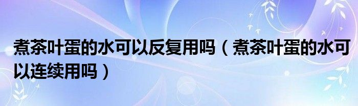 煮茶叶蛋的水可以反复用吗（煮茶叶蛋的水可以连续用吗）