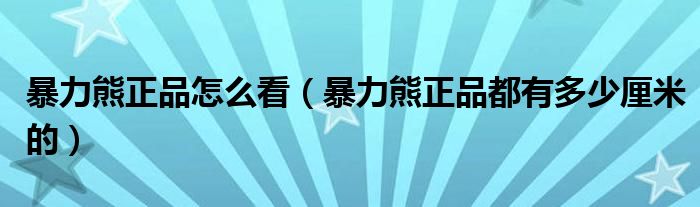 暴力熊正品怎么看（暴力熊正品都有多少厘米的）