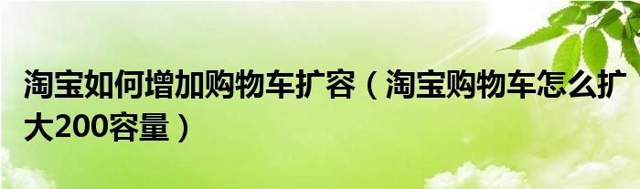 淘宝如何增加购物车扩容（淘宝购物车怎么扩大200容量）