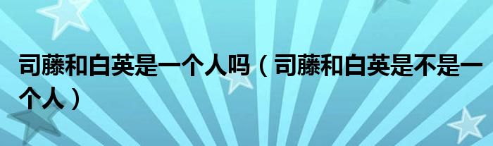 司藤和白英是一个人吗（司藤和白英是不是一个人）