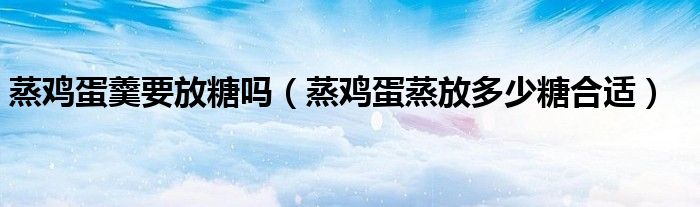 蒸鸡蛋羹要放糖吗（蒸鸡蛋蒸放多少糖合适）