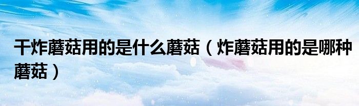 干炸蘑菇用的是什么蘑菇（炸蘑菇用的是哪种蘑菇）