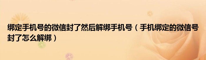 绑定手机号的微信封了然后解绑手机号（手机绑定的微信号封了怎么解绑）