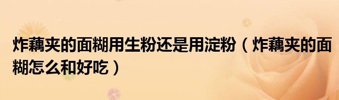 炸藕夹的面糊用生粉还是用淀粉（炸藕夹的面糊怎么和好吃）