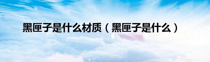 黑匣子是什么材质（黑匣子是什么）