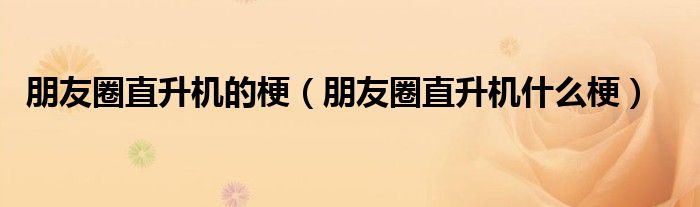 朋友圈直升机的梗（朋友圈直升机什么梗）