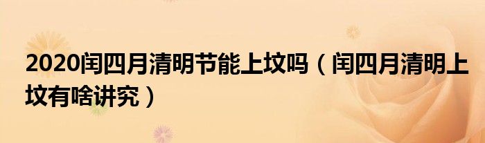 2020闰四月清明节能上坟吗（闰四月清明上坟有啥讲究）