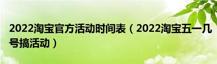 2022淘宝官方活动时间表（2022淘宝五一几号搞活动）