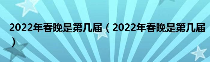 2022年春晚是第几届（2022年春晚是第几届）