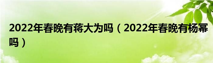 2022年春晚有蒋大为吗（2022年春晚有杨幂吗）