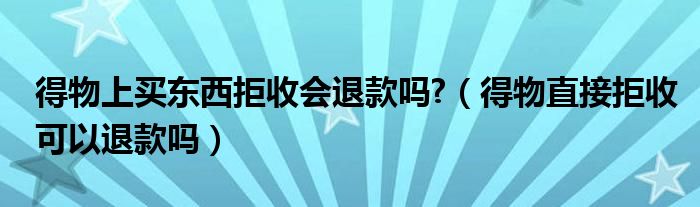 得物上买东西拒收会退款吗?（得物直接拒收可以退款吗）