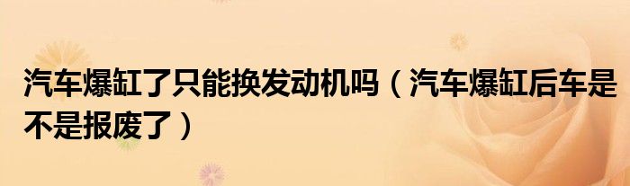 汽车爆缸了只能换发动机吗（汽车爆缸后车是不是报废了）