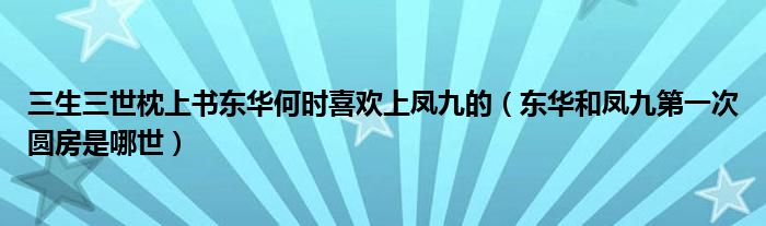 三生三世枕上书东华何时喜欢上凤九的（东华和凤九第一次圆房是哪世）