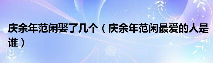 庆余年范闲娶了几个（庆余年范闲最爱的人是谁）