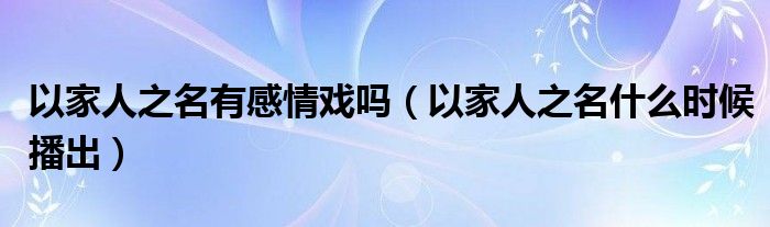 以家人之名有感情戏吗（以家人之名什么时候播出）