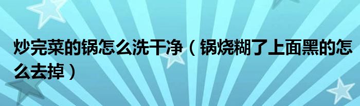 炒完菜的锅怎么洗干净（锅烧糊了上面黑的怎么去掉）