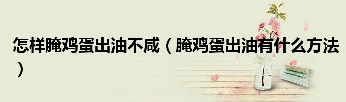 怎样腌鸡蛋出油不咸（腌鸡蛋出油有什么方法）