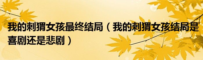 我的刺猬女孩最终结局（我的刺猬女孩结局是喜剧还是悲剧）