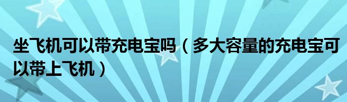坐飞机可以带充电宝吗（多大容量的充电宝可以带上飞机）