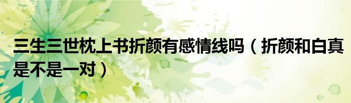 三生三世枕上书折颜有感情线吗（折颜和白真是不是一对）