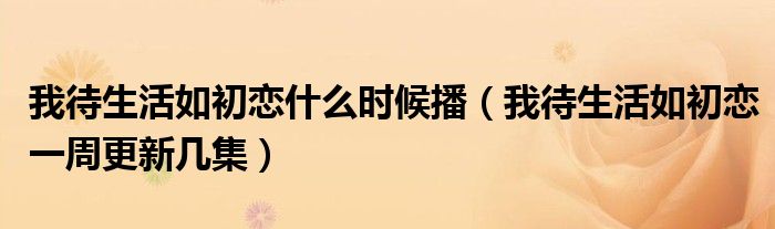 我待生活如初恋什么时候播（我待生活如初恋一周更新几集）